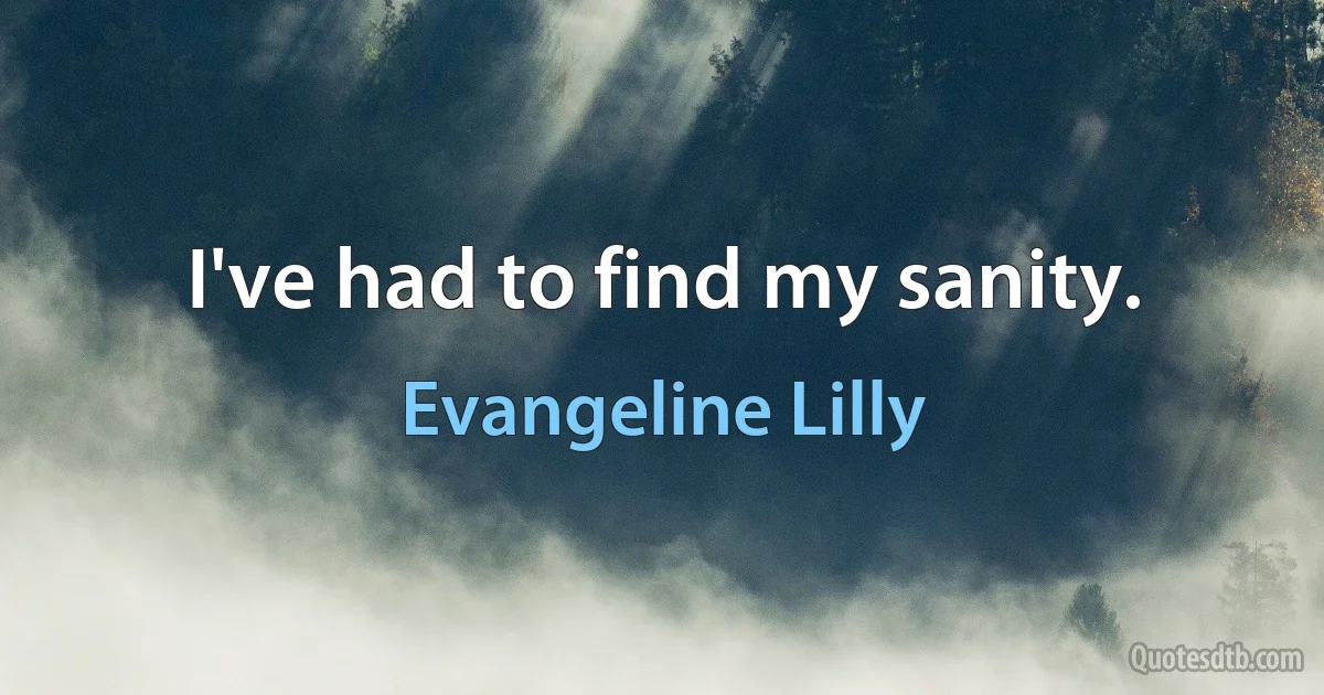 I've had to find my sanity. (Evangeline Lilly)