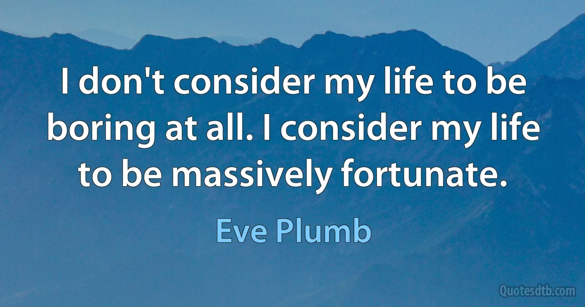 I don't consider my life to be boring at all. I consider my life to be massively fortunate. (Eve Plumb)