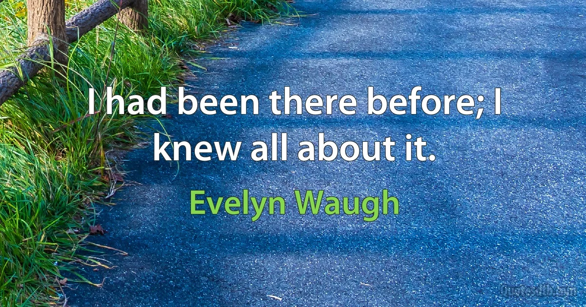 I had been there before; I knew all about it. (Evelyn Waugh)