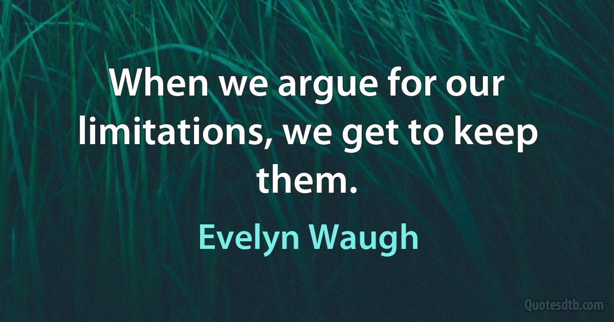 When we argue for our limitations, we get to keep them. (Evelyn Waugh)