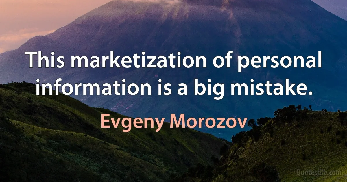 This marketization of personal information is a big mistake. (Evgeny Morozov)