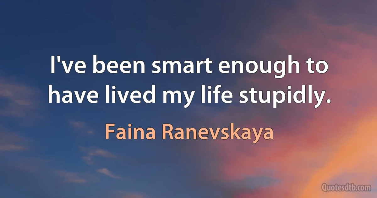 I've been smart enough to have lived my life stupidly. (Faina Ranevskaya)