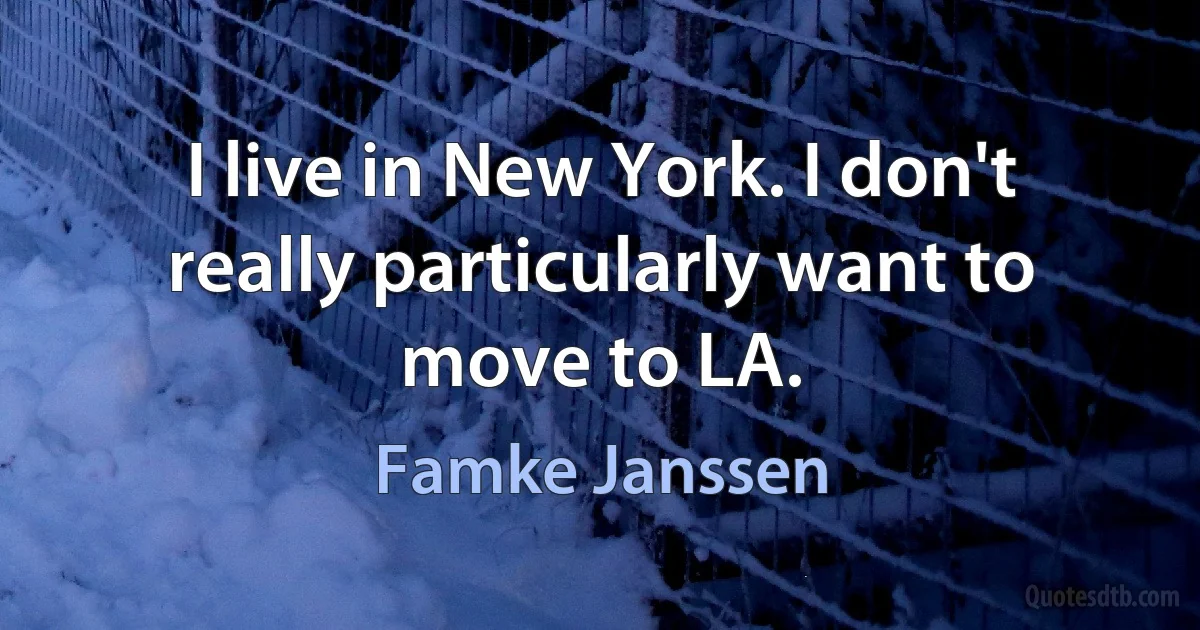 I live in New York. I don't really particularly want to move to LA. (Famke Janssen)