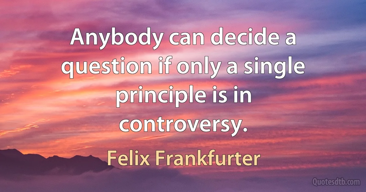 Anybody can decide a question if only a single principle is in controversy. (Felix Frankfurter)