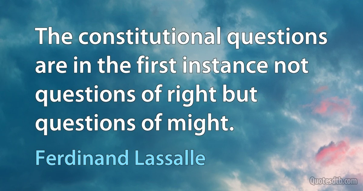 The constitutional questions are in the first instance not questions of right but questions of might. (Ferdinand Lassalle)