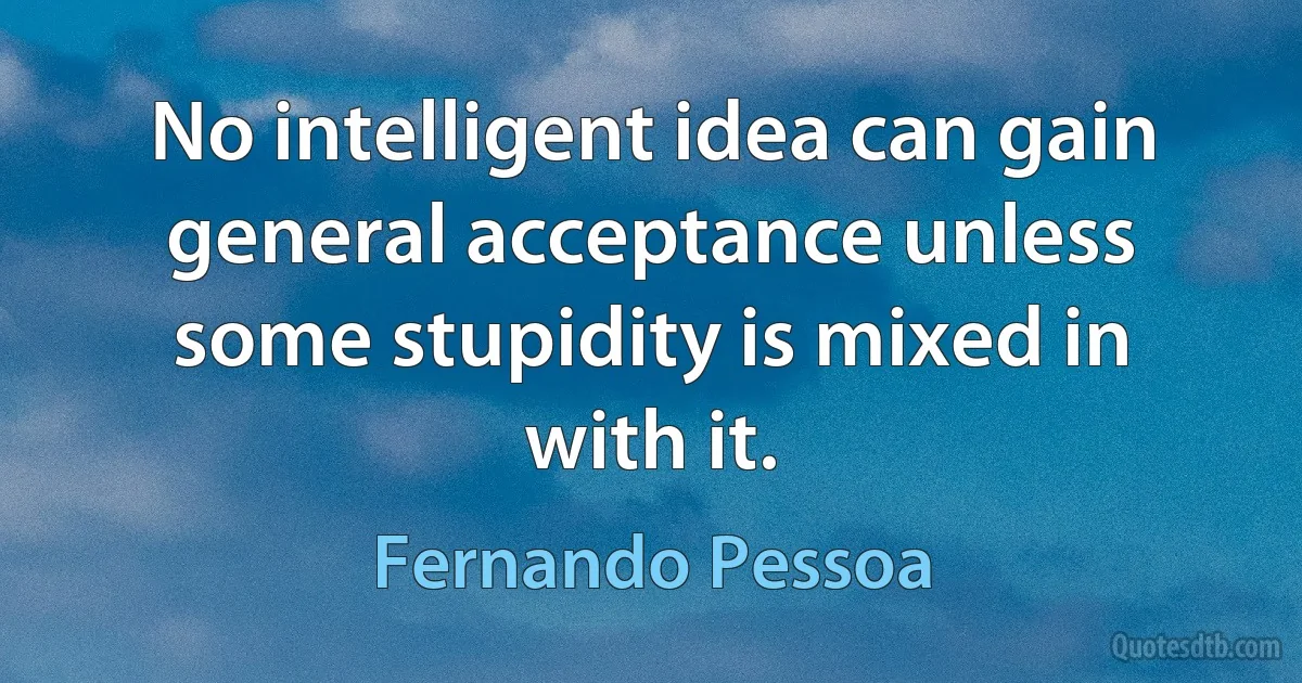 No intelligent idea can gain general acceptance unless some stupidity is mixed in with it. (Fernando Pessoa)