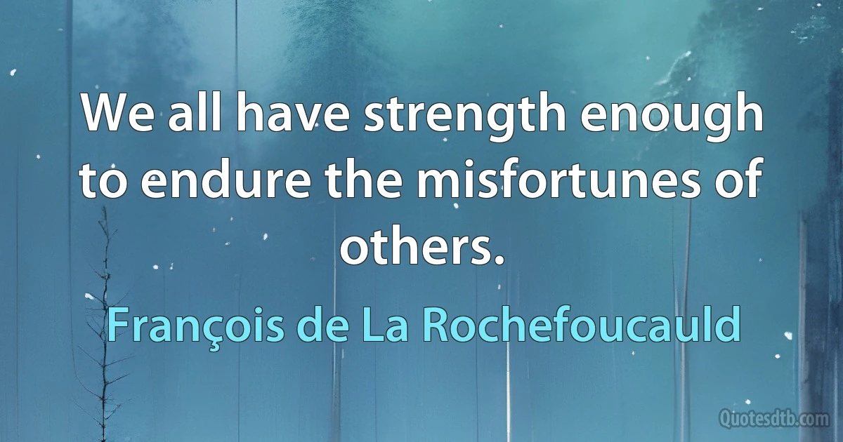 We all have strength enough to endure the misfortunes of others. (François de La Rochefoucauld)