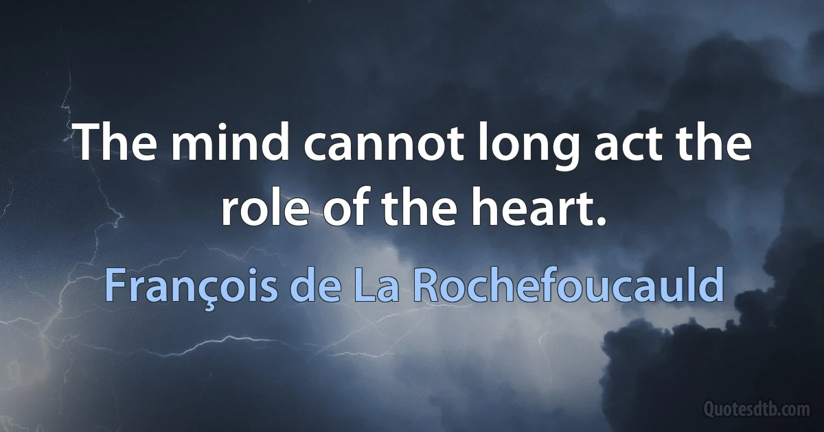 The mind cannot long act the role of the heart. (François de La Rochefoucauld)