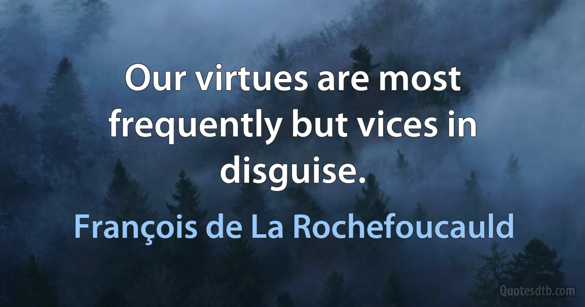 Our virtues are most frequently but vices in disguise. (François de La Rochefoucauld)