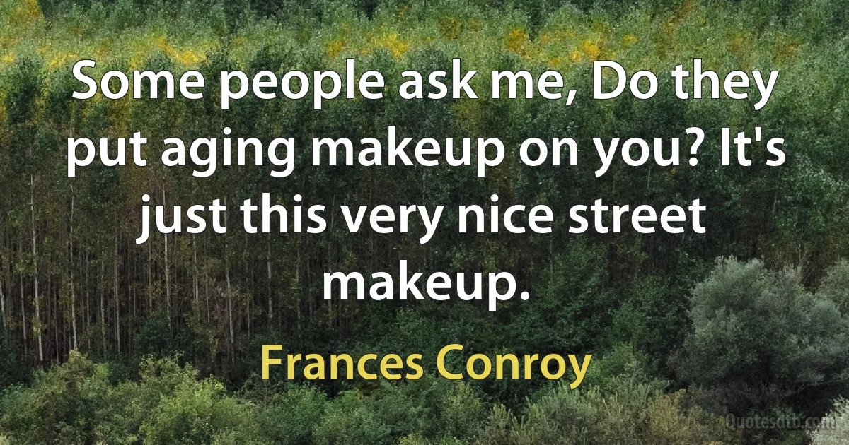 Some people ask me, Do they put aging makeup on you? It's just this very nice street makeup. (Frances Conroy)