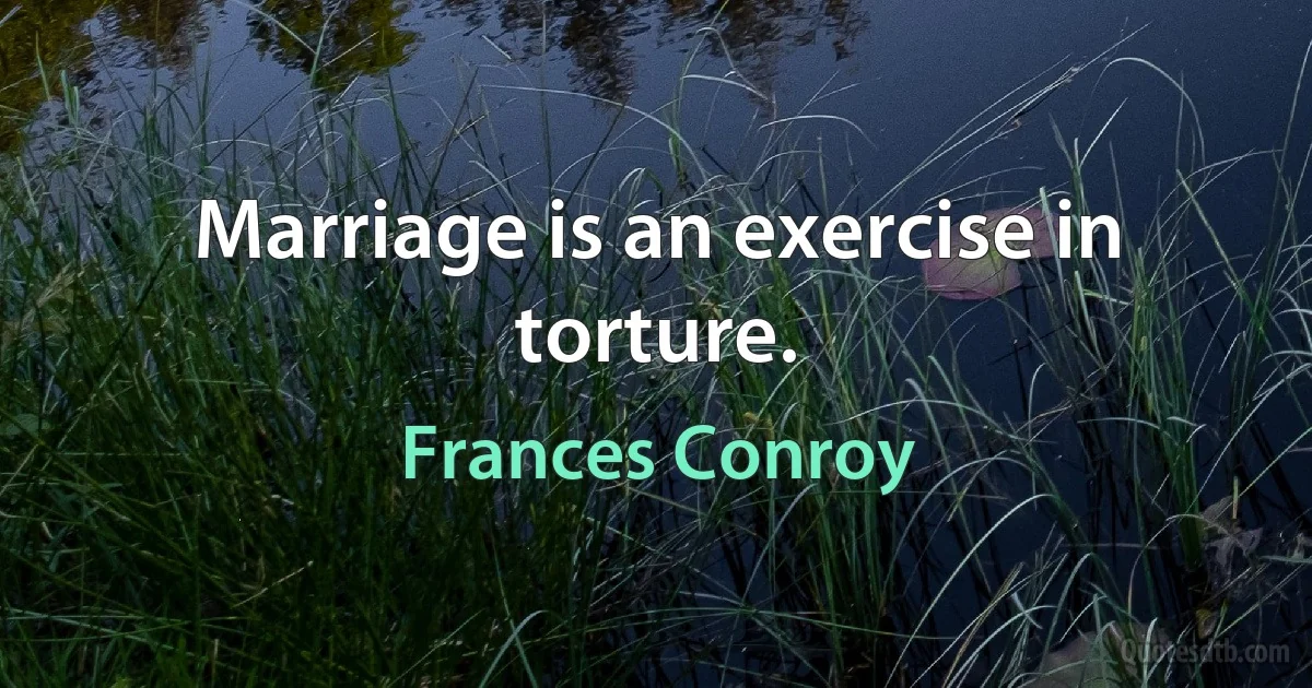 Marriage is an exercise in torture. (Frances Conroy)