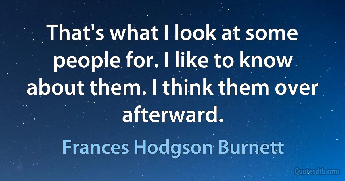 That's what I look at some people for. I like to know about them. I think them over afterward. (Frances Hodgson Burnett)