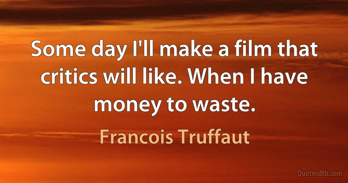 Some day I'll make a film that critics will like. When I have money to waste. (Francois Truffaut)