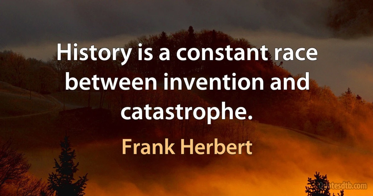 History is a constant race between invention and catastrophe. (Frank Herbert)