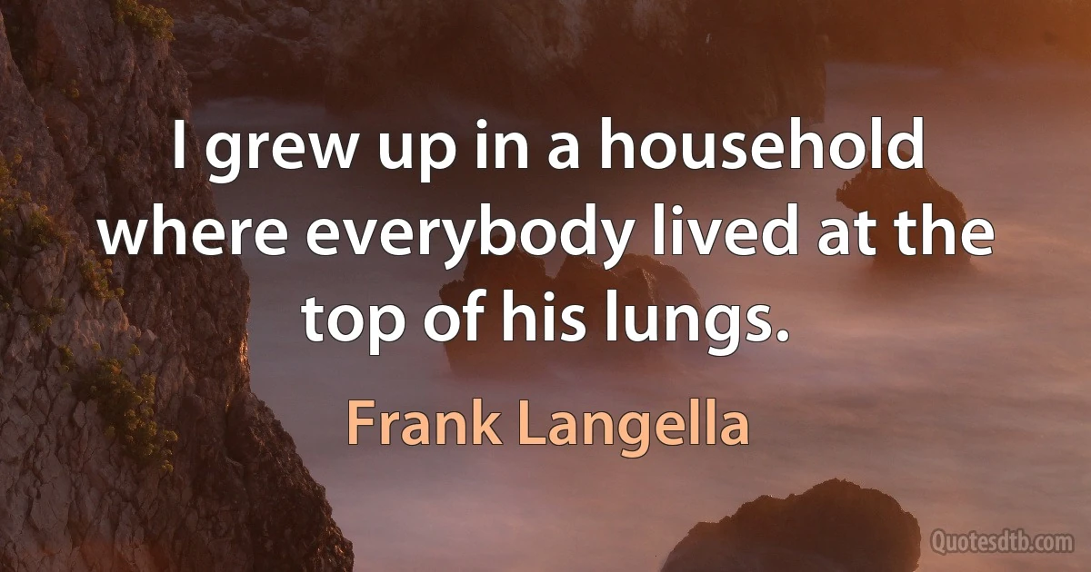 I grew up in a household where everybody lived at the top of his lungs. (Frank Langella)