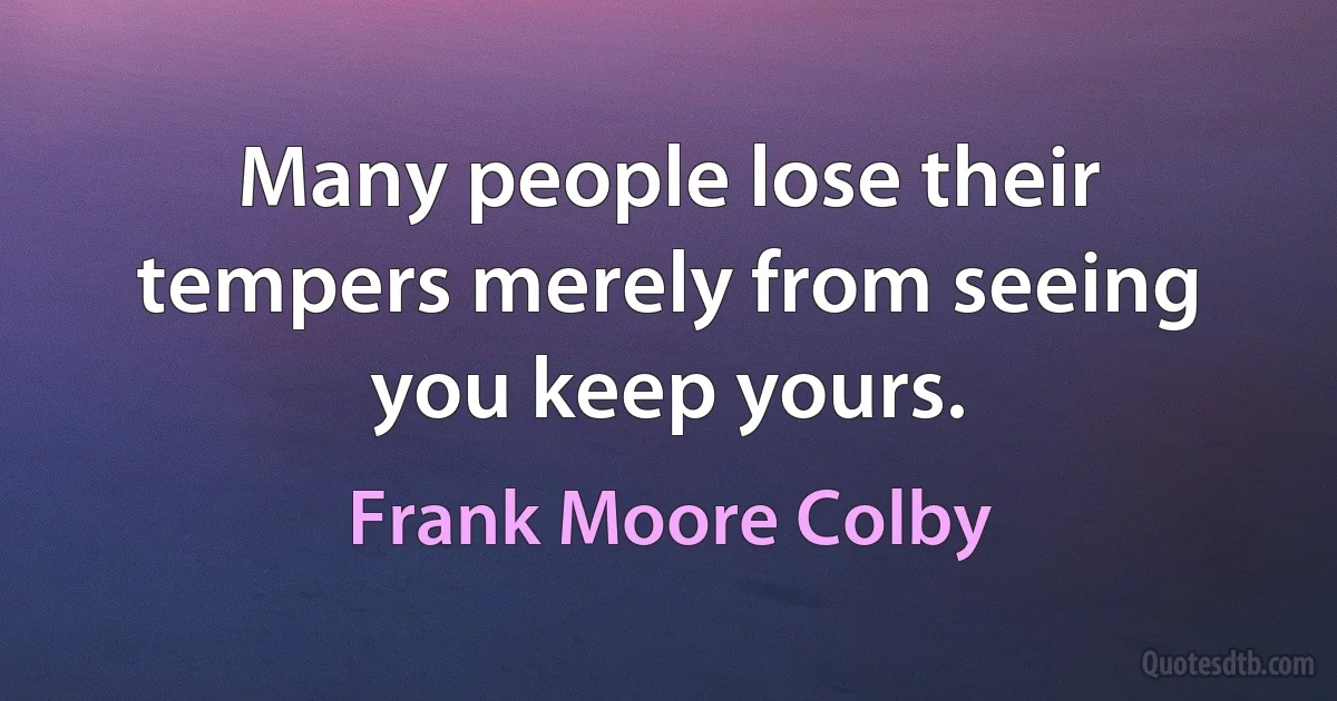 Many people lose their tempers merely from seeing you keep yours. (Frank Moore Colby)