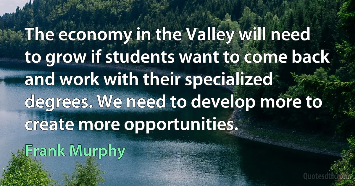 The economy in the Valley will need to grow if students want to come back and work with their specialized degrees. We need to develop more to create more opportunities. (Frank Murphy)