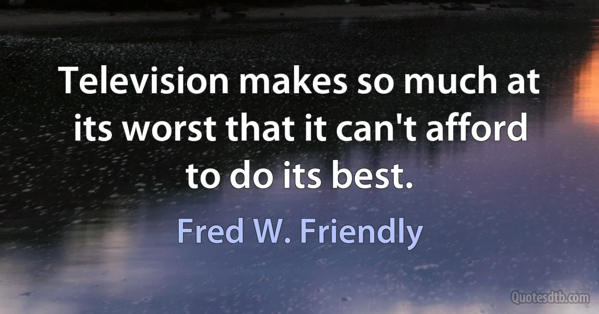 Television makes so much at its worst that it can't afford to do its best. (Fred W. Friendly)