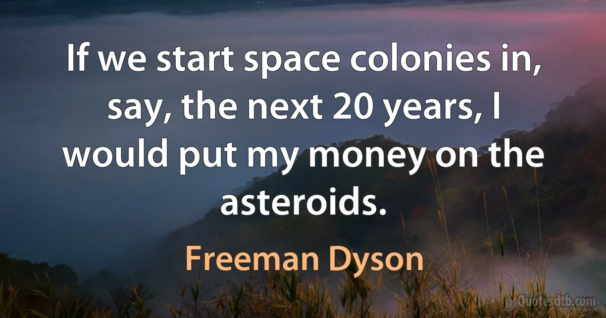 If we start space colonies in, say, the next 20 years, I would put my money on the asteroids. (Freeman Dyson)