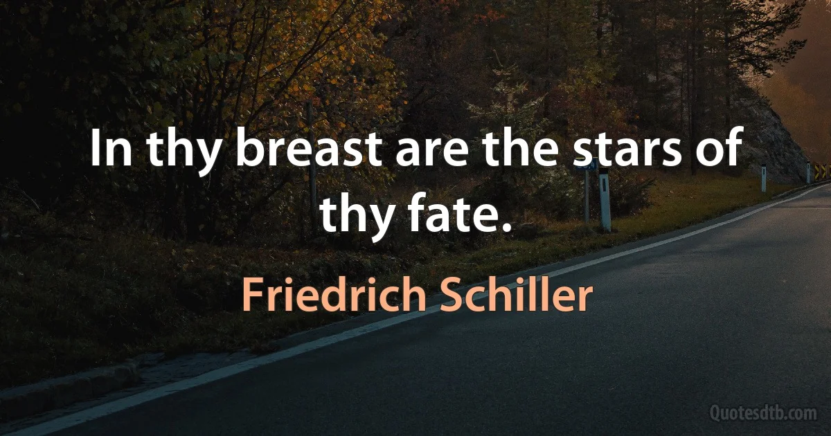 In thy breast are the stars of thy fate. (Friedrich Schiller)