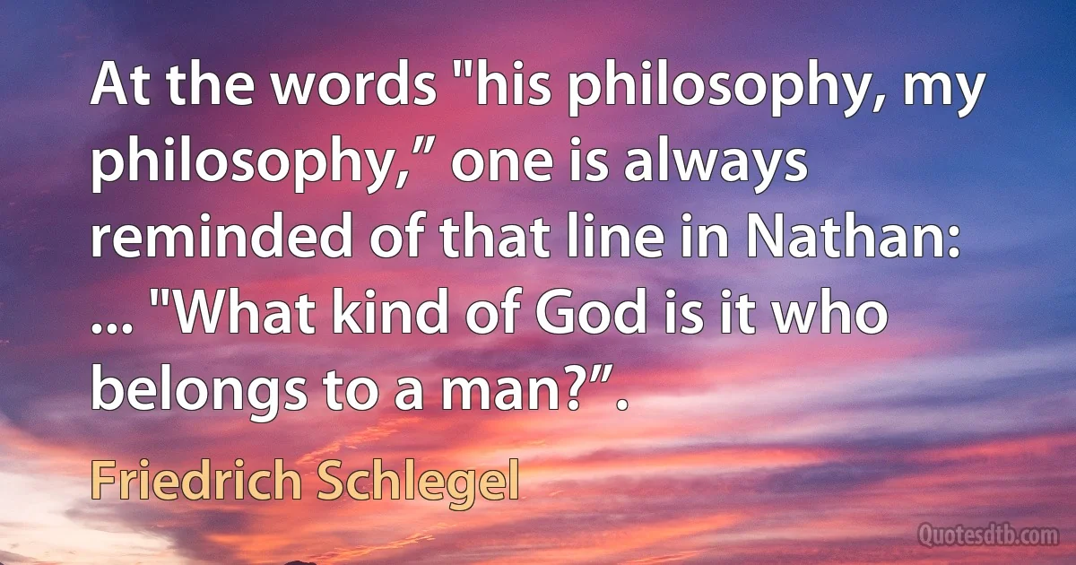 At the words "his philosophy, my philosophy,” one is always reminded of that line in Nathan: ... "What kind of God is it who belongs to a man?”. (Friedrich Schlegel)