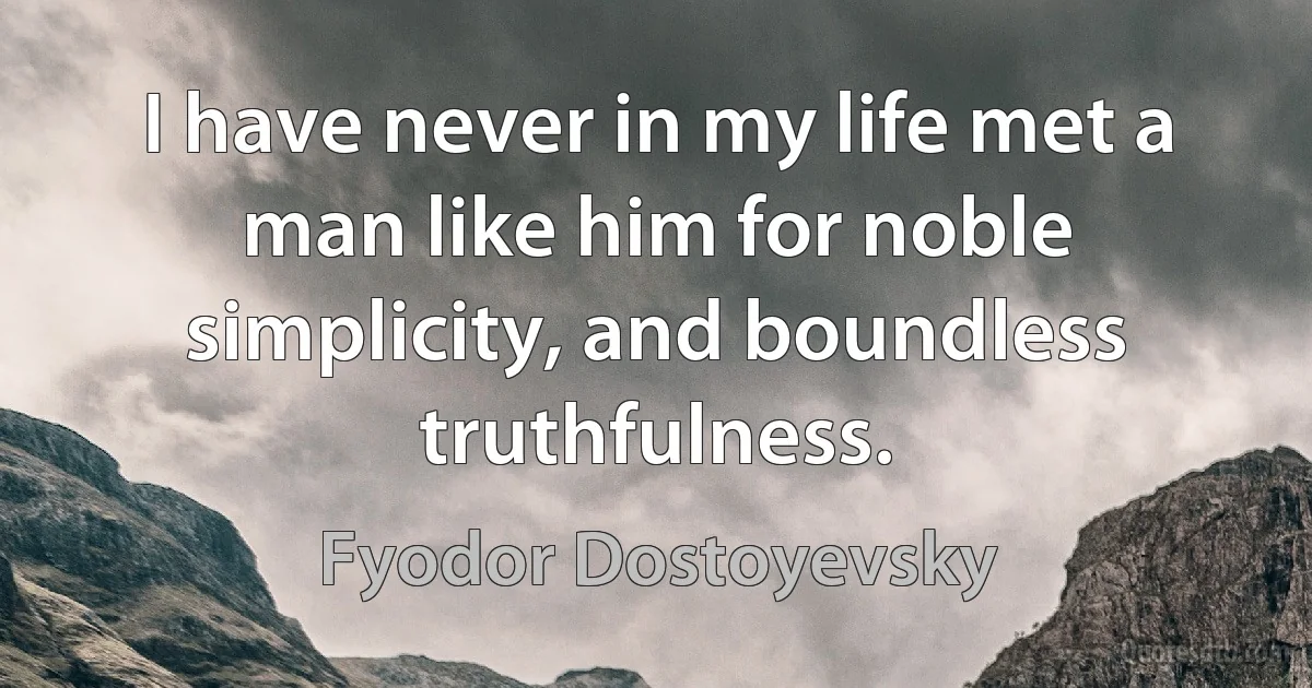 I have never in my life met a man like him for noble simplicity, and boundless truthfulness. (Fyodor Dostoyevsky)