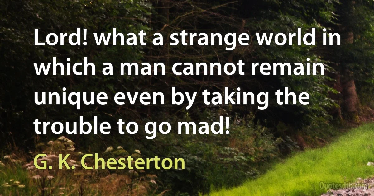 Lord! what a strange world in which a man cannot remain unique even by taking the trouble to go mad! (G. K. Chesterton)