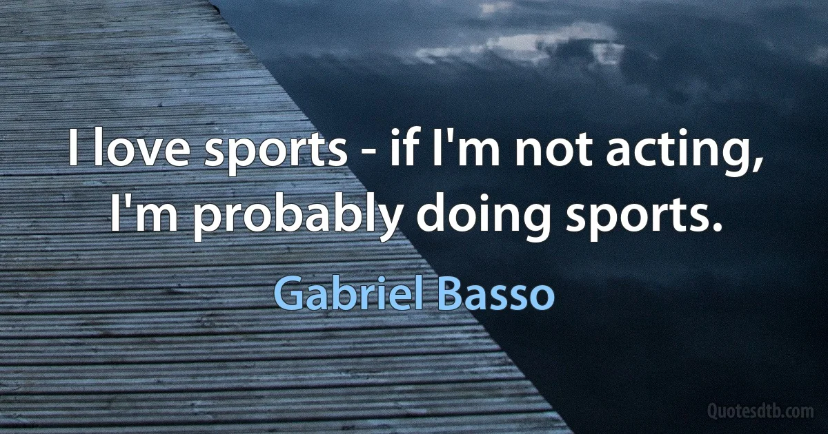 I love sports - if I'm not acting, I'm probably doing sports. (Gabriel Basso)