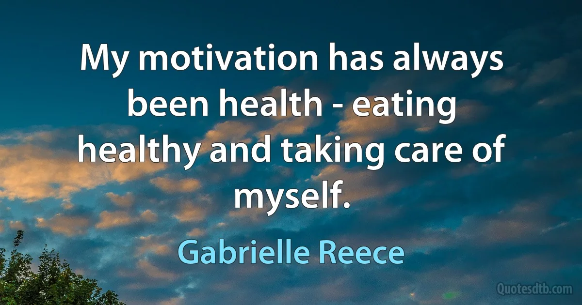 My motivation has always been health - eating healthy and taking care of myself. (Gabrielle Reece)