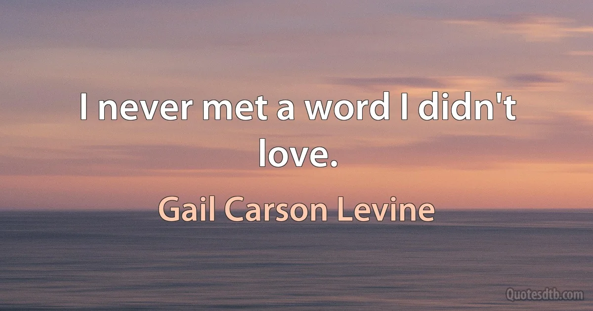 I never met a word I didn't love. (Gail Carson Levine)