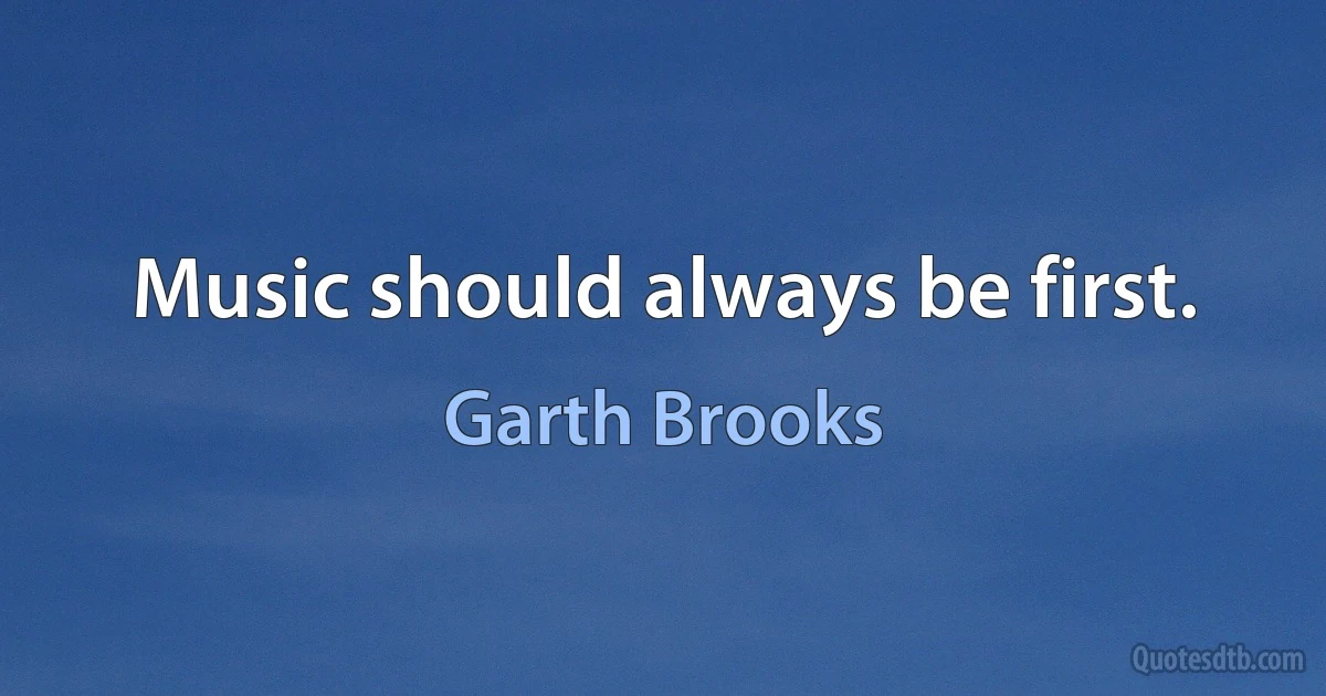 Music should always be first. (Garth Brooks)