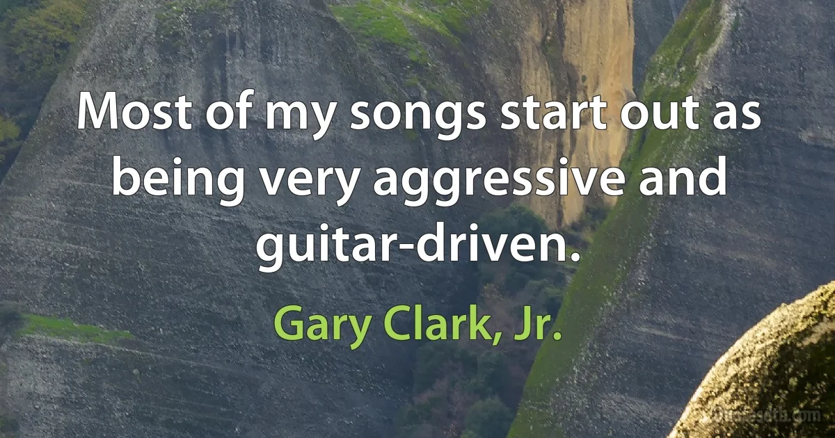 Most of my songs start out as being very aggressive and guitar-driven. (Gary Clark, Jr.)