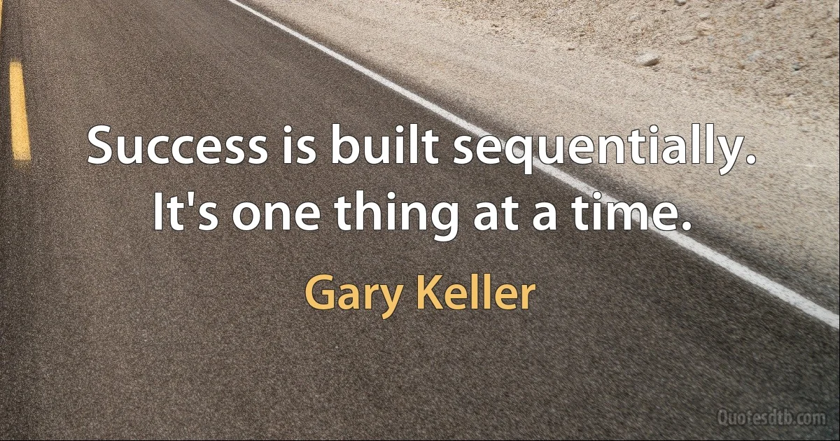 Success is built sequentially. It's one thing at a time. (Gary Keller)