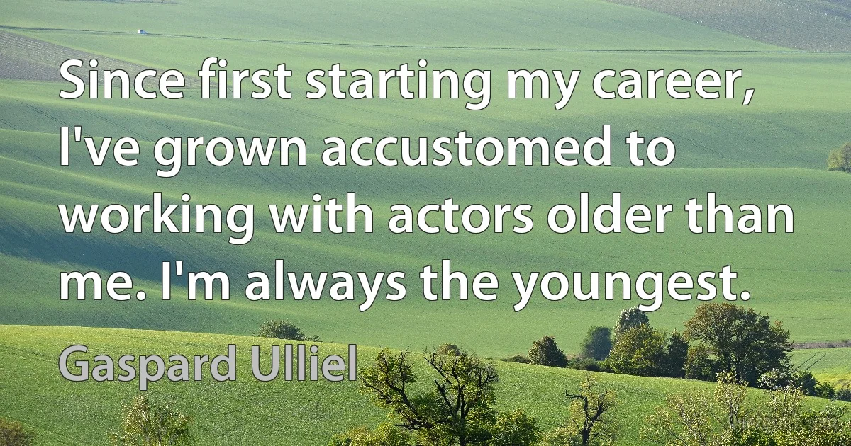 Since first starting my career, I've grown accustomed to working with actors older than me. I'm always the youngest. (Gaspard Ulliel)