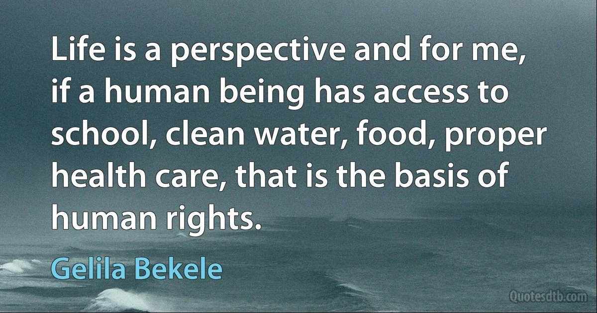 Life is a perspective and for me, if a human being has access to school, clean water, food, proper health care, that is the basis of human rights. (Gelila Bekele)