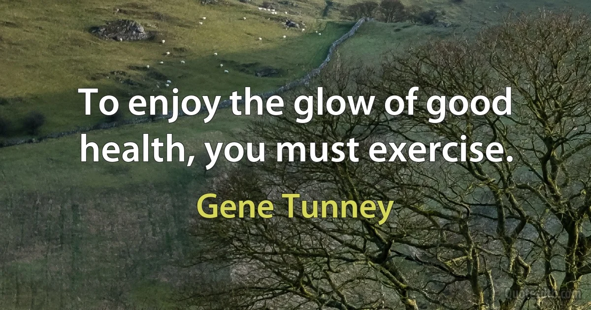 To enjoy the glow of good health, you must exercise. (Gene Tunney)