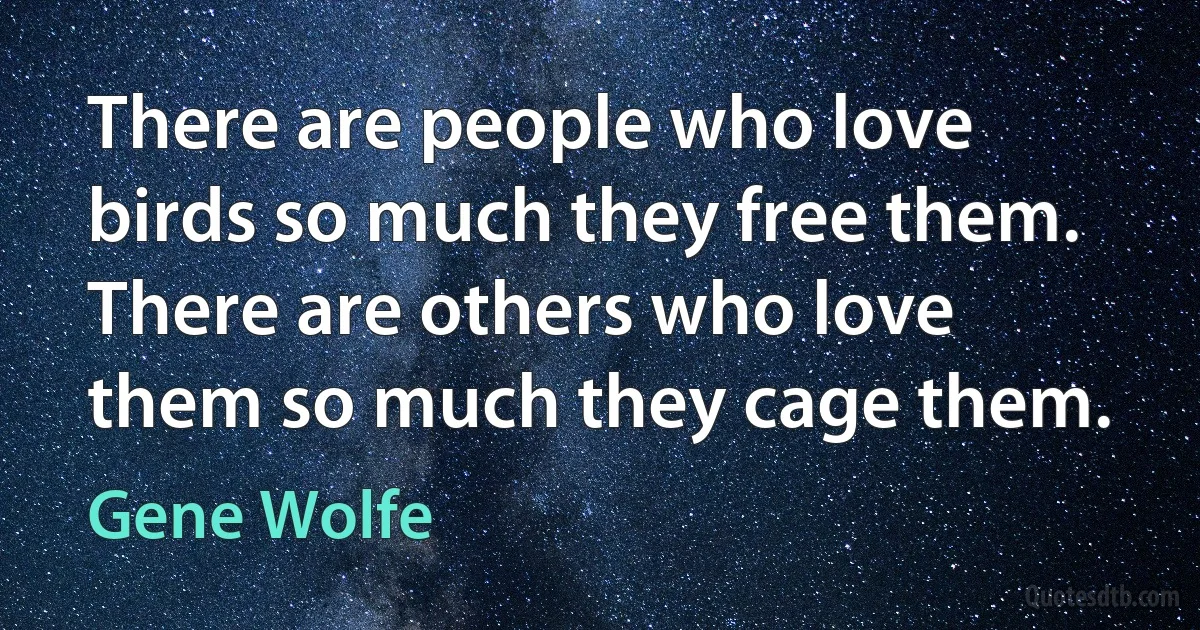 There are people who love birds so much they free them. There are others who love them so much they cage them. (Gene Wolfe)