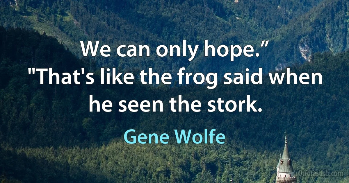 We can only hope.”
"That's like the frog said when he seen the stork. (Gene Wolfe)