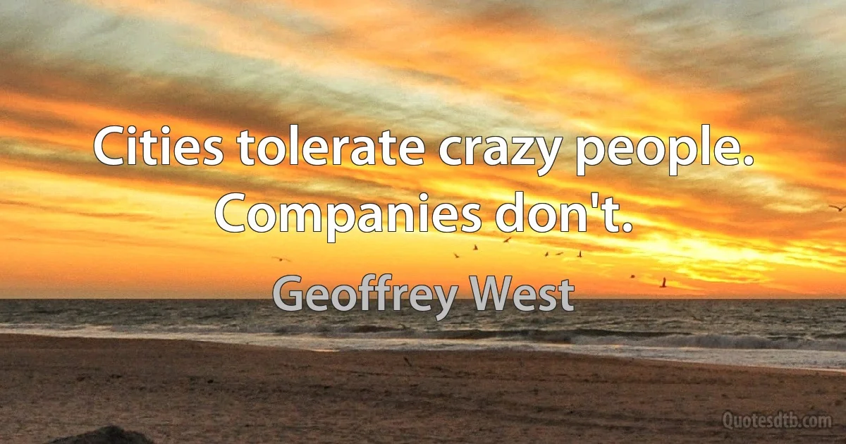 Cities tolerate crazy people. Companies don't. (Geoffrey West)