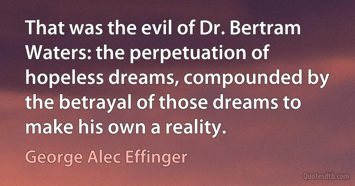 That was the evil of Dr. Bertram Waters: the perpetuation of hopeless dreams, compounded by the betrayal of those dreams to make his own a reality. (George Alec Effinger)