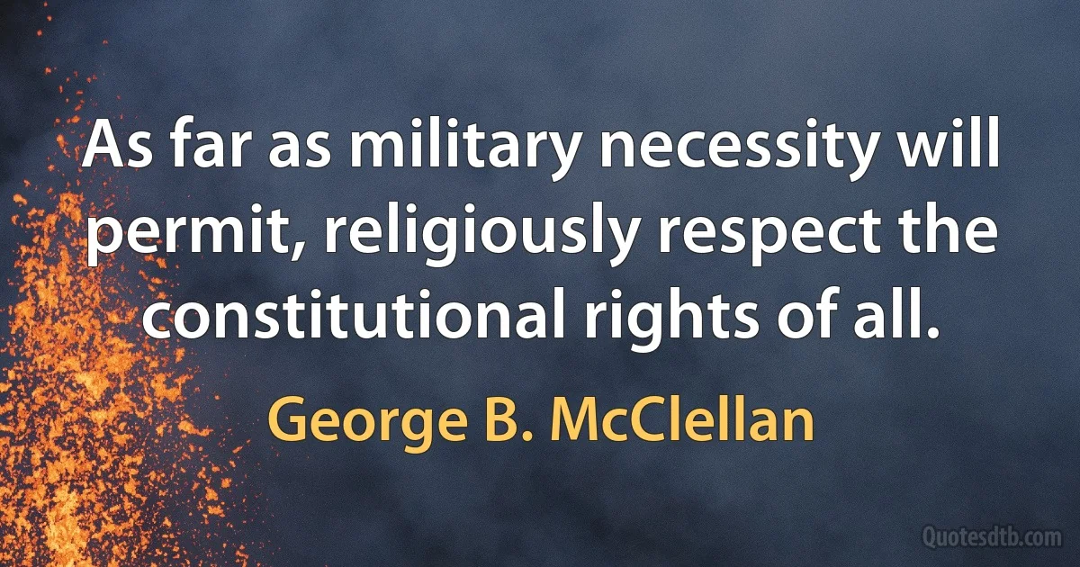 As far as military necessity will permit, religiously respect the constitutional rights of all. (George B. McClellan)