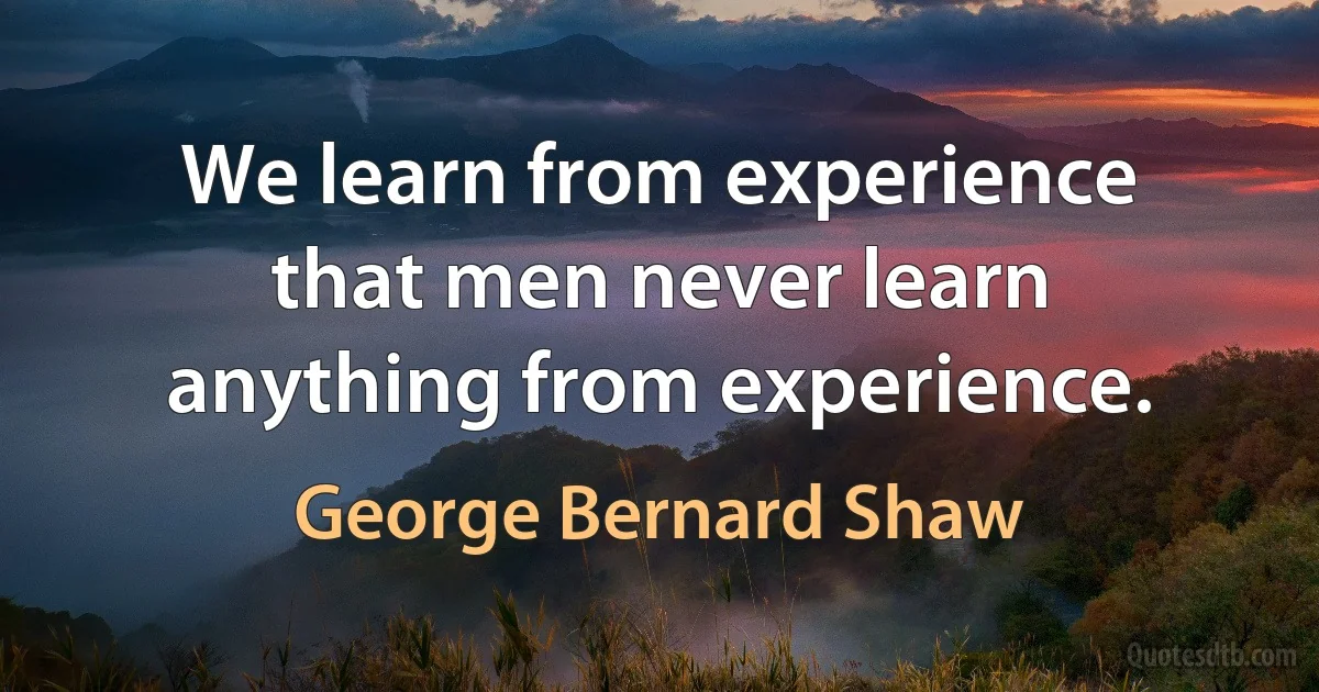 We learn from experience that men never learn anything from experience. (George Bernard Shaw)