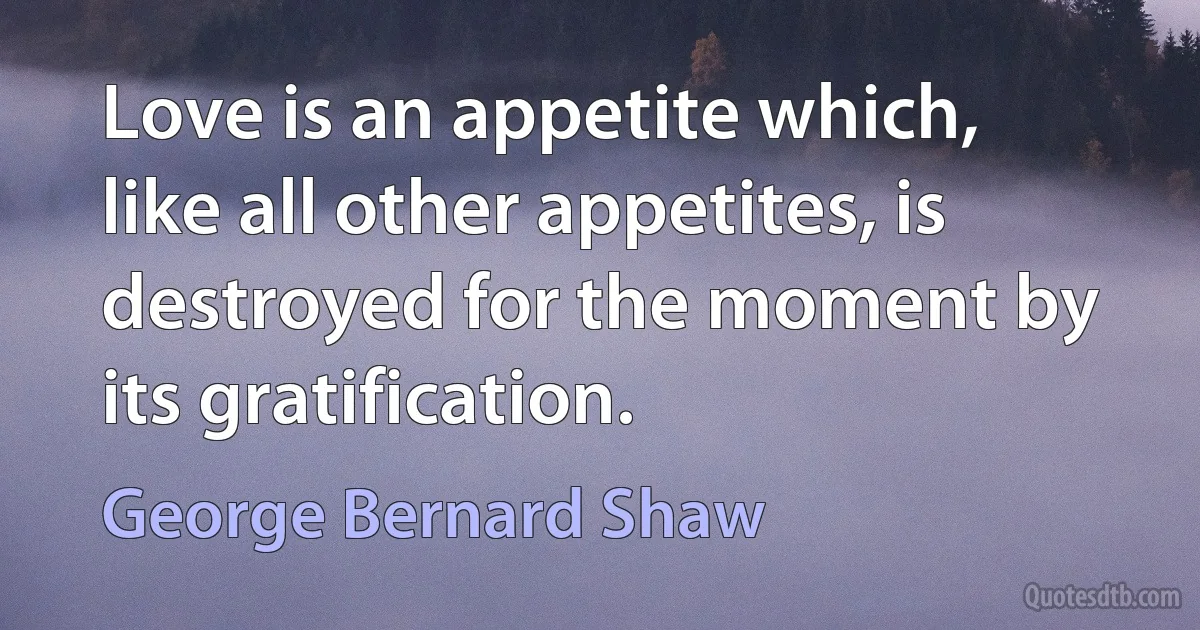 Love is an appetite which, like all other appetites, is destroyed for the moment by its gratification. (George Bernard Shaw)