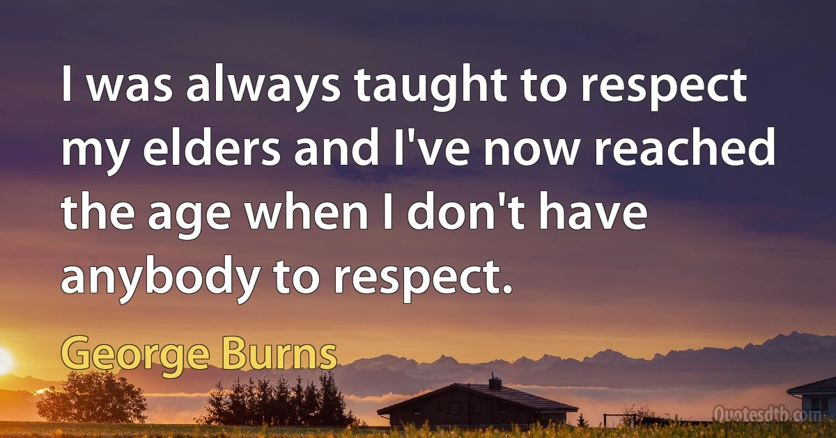 I was always taught to respect my elders and I've now reached the age when I don't have anybody to respect. (George Burns)