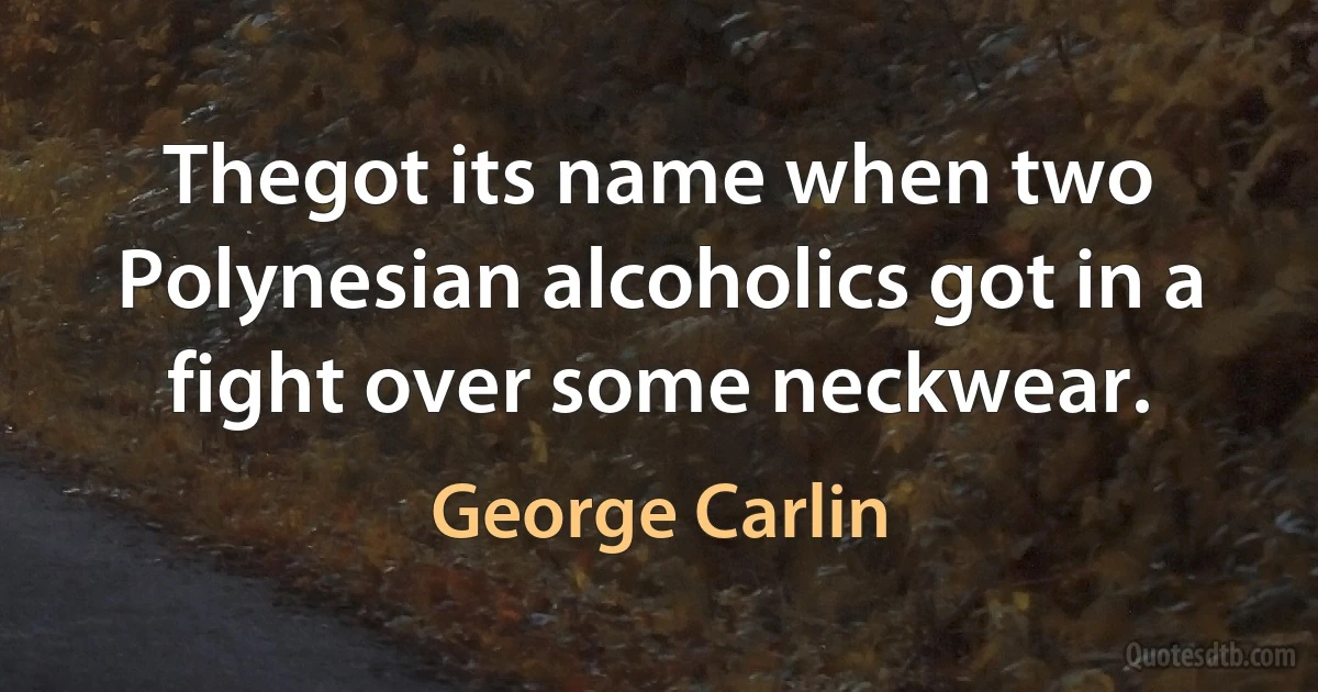 Thegot its name when two Polynesian alcoholics got in a fight over some neckwear. (George Carlin)