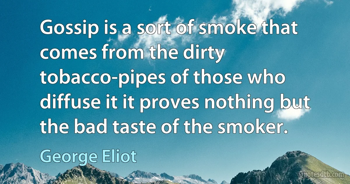 Gossip is a sort of smoke that comes from the dirty tobacco-pipes of those who diffuse it it proves nothing but the bad taste of the smoker. (George Eliot)