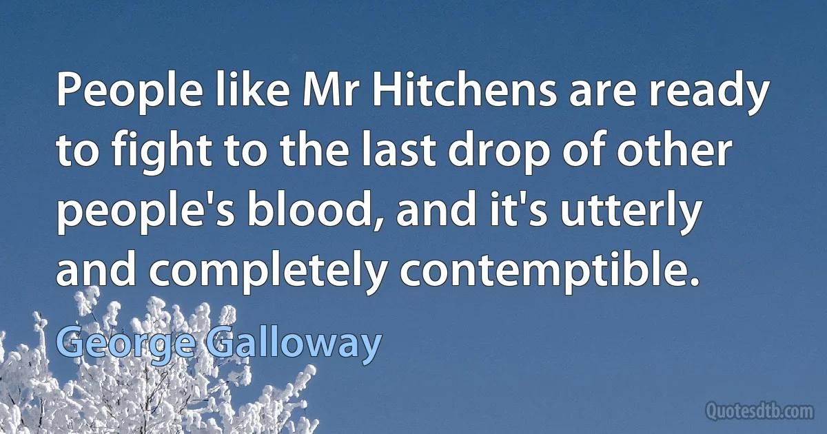 People like Mr Hitchens are ready to fight to the last drop of other people's blood, and it's utterly and completely contemptible. (George Galloway)