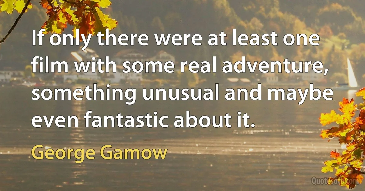 If only there were at least one film with some real adventure, something unusual and maybe even fantastic about it. (George Gamow)