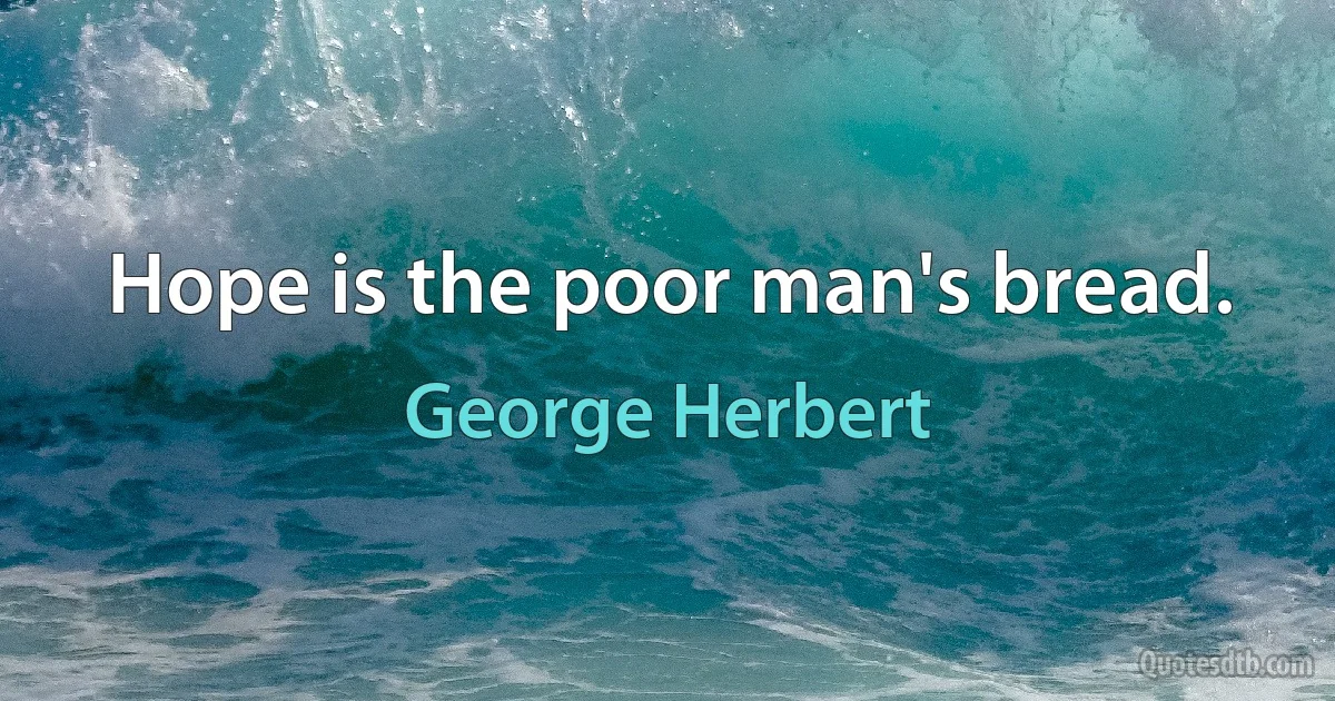 Hope is the poor man's bread. (George Herbert)