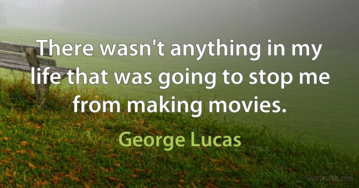 There wasn't anything in my life that was going to stop me from making movies. (George Lucas)